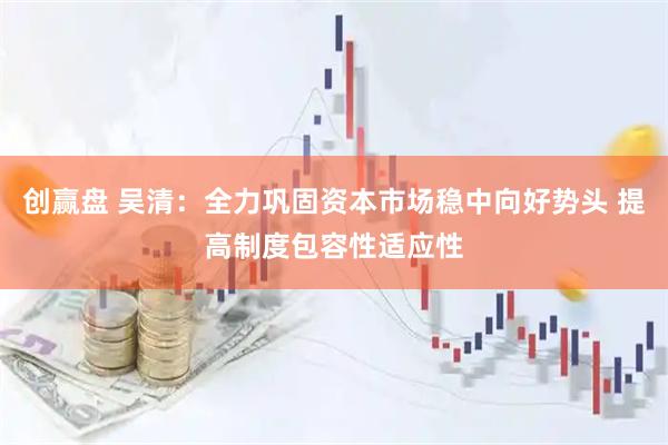 创赢盘 吴清：全力巩固资本市场稳中向好势头 提高制度包容性适应性