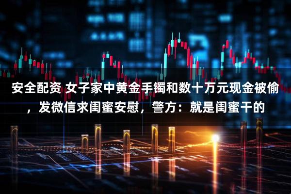 安全配资 女子家中黄金手镯和数十万元现金被偷，发微信求闺蜜安慰，警方：就是闺蜜干的