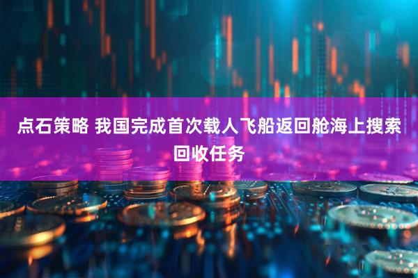 点石策略 我国完成首次载人飞船返回舱海上搜索回收任务