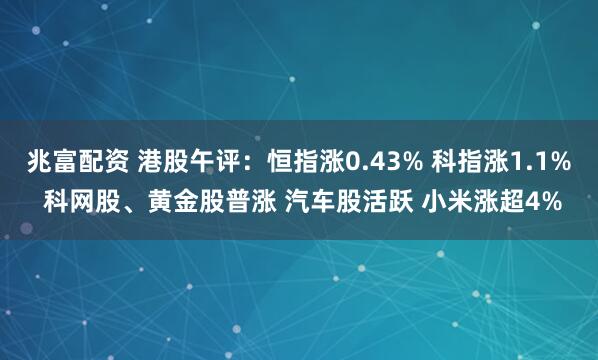 兆富配资 港股午评：恒指涨0.43% 科指涨1.1% 科网股、黄金股普涨 汽车股活跃 小米涨超4%