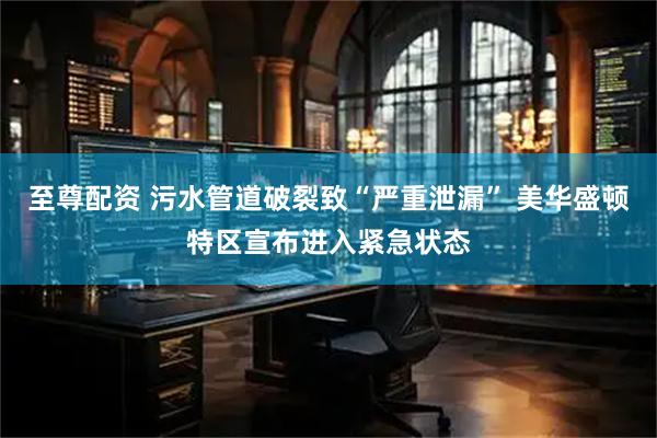 至尊配资 污水管道破裂致“严重泄漏” 美华盛顿特区宣布进入紧急状态