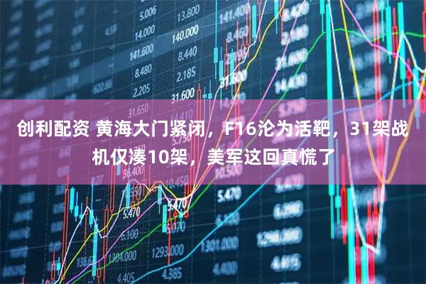 创利配资 黄海大门紧闭，F16沦为活靶，31架战机仅凑10架，美军这回真慌了