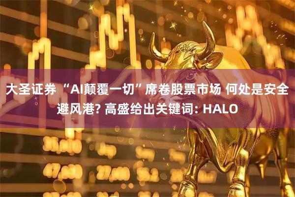 大圣证券 “AI颠覆一切”席卷股票市场 何处是安全避风港? 高盛给出关键词: HALO