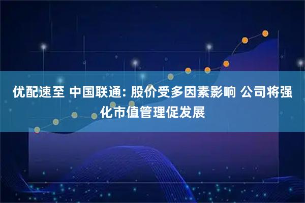 优配速至 中国联通: 股价受多因素影响 公司将强化市值管理促发展