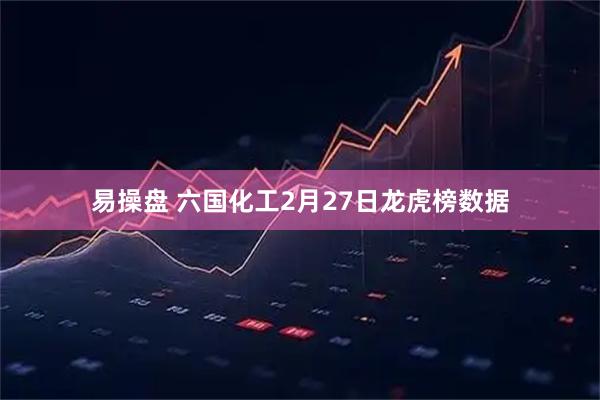 易操盘 六国化工2月27日龙虎榜数据