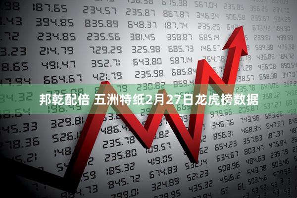 邦乾配倍 五洲特纸2月27日龙虎榜数据