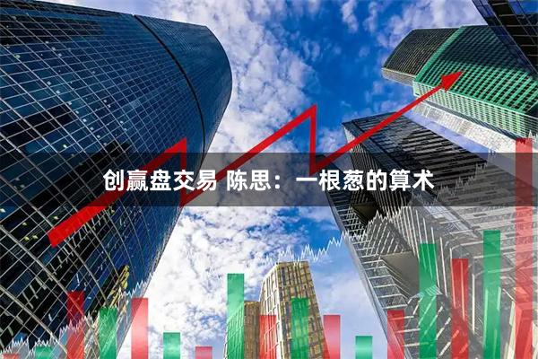 创赢盘交易 陈思：一根葱的算术