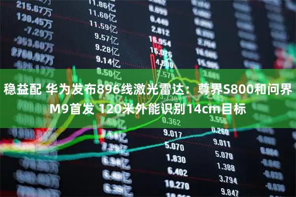 稳益配 华为发布896线激光雷达：尊界S800和问界M9首发 120米外能识别14cm目标