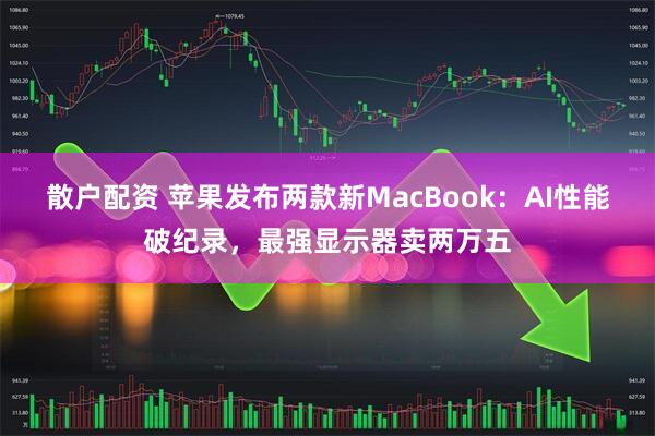散户配资 苹果发布两款新MacBook：AI性能破纪录，最强显示器卖两万五