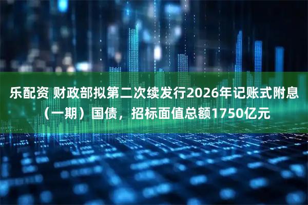 乐配资 财政部拟第二次续发行2026年记账式附息（一期）国债，招标面值总额1750亿元