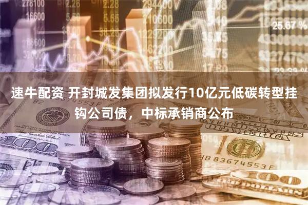 速牛配资 开封城发集团拟发行10亿元低碳转型挂钩公司债，中标承销商公布
