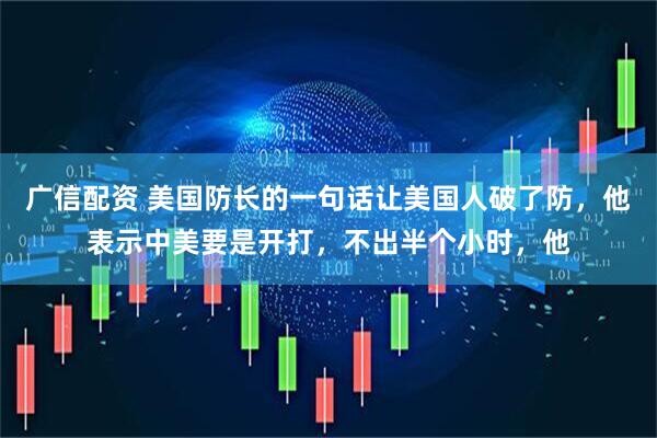 广信配资 美国防长的一句话让美国人破了防，他表示中美要是开打，不出半个小时，他